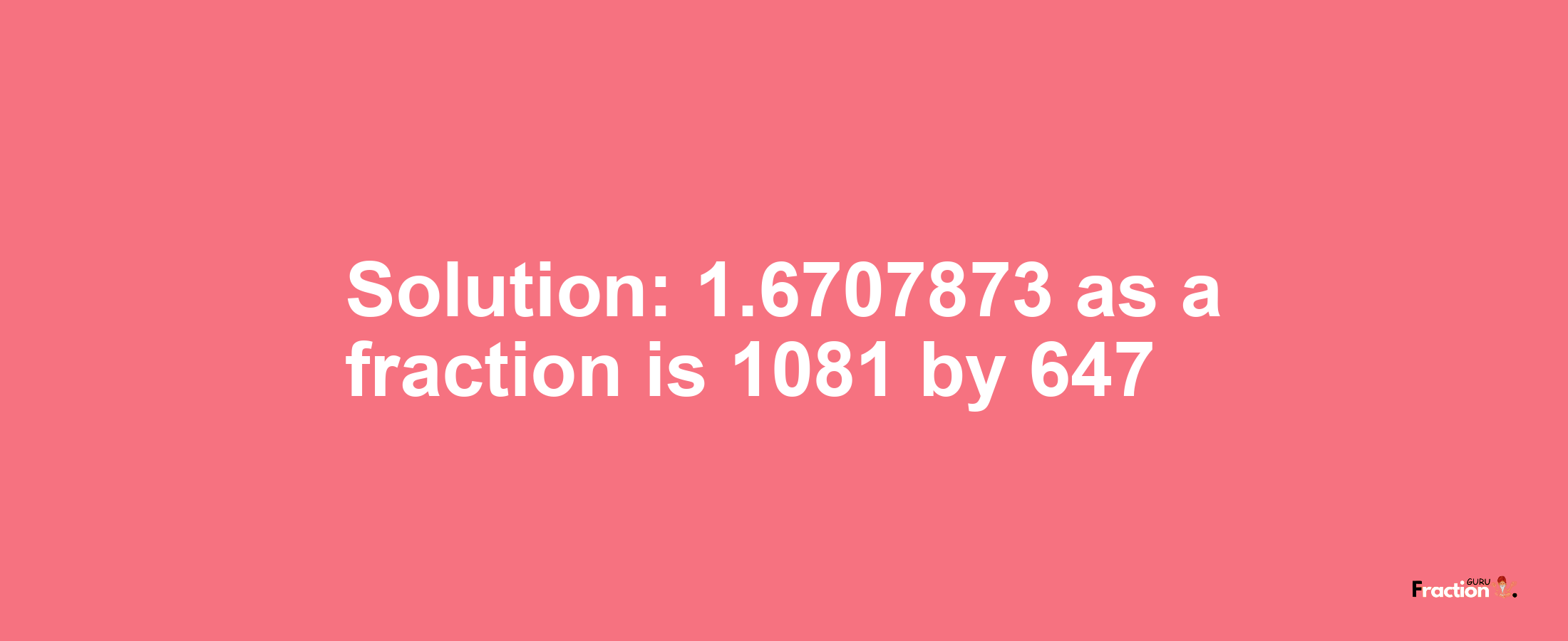 Solution:1.6707873 as a fraction is 1081/647